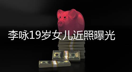 儿近李咏清秀照曝火辣光 五官岁女身材