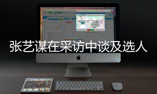 谋在采访出发张艺中谈准会从及选角色人标