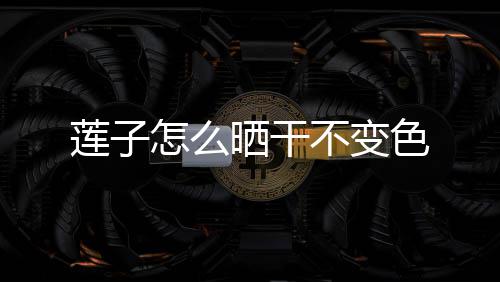 莲子不变怎么晒干色