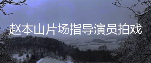 戏 场指边抽导演大笑赵本好精神山片员拍烟边